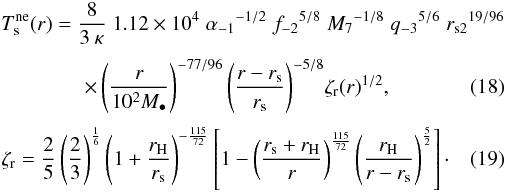 Mathematical equation: \begin{eqnarray} &&T^{\rm ne}_{\rm s} (r) = \frac{8}{3 \:\kappa}\;1.12 \times 10^{4}\;{\alpha_{-1}}^{-1/2}\;{f_{-2}}^{5/8}\;{M_{7}}^{-1/8}\;{q_{-3}}^{5/6}\;{r_{\rm s2}}^{19/96}\nonumber \\[1mm] && \qquad \qquad\times \left(\frac{r}{10^{2}M_{\bullet}}\right)^{-77/96}{\left(\frac{r-r_{\rm s}}{r_{\rm s}}\right)}^{-5/8}{\zeta_{\rm r}}(r)^{1/2}, \label{eq:temp_near_exterior}\\[1mm] &&{\zeta_{\rm r}} = {\frac{2}{5} \left(\frac{2}{3}\right)}^{\frac{1}{6}} \left(1+\frac{r_{\rm H}}{r_{\rm s}}\right)^{-\frac{115}{72}} \left[1-\left(\frac{r_{\rm s}+r_{\rm H}}{r}\right)^{\frac{115}{72}}\left(\frac{r_{\rm H}}{r-r_{\rm s}}\right)^{\frac{5}{2}}\right]\cdot \end{eqnarray}