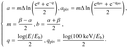Mathematical equation: \begin{equation} \label{eqn:sbplpara} \left\{ \begin{array}{ll} a = m \Delta \ln\left(\dfrac{{\rm e}^q+{\rm e}^{-q}}{2}\right), a_\text{piv} = m \Delta \ln\left(\dfrac{{\rm e}^{q_\text{piv}}+{\rm e}^{-q_\text{piv}}}{2}\right) , \\[3mm] m = \dfrac{\beta-\alpha}{2} \, , b = \dfrac{\alpha+\beta}{2} \, , \\[3mm] q = \dfrac{\log(E/E_\text{b})}{2} \, , q_\text{piv} = \dfrac{\log(100\text{ keV}/E_\text{b})}{2} \cdot \end{array} \right. \end{equation}