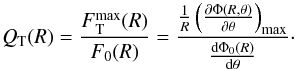 Mathematical equation: \begin{equation} Q_\mathrm{T} (R) = \frac{F\mathrm{_T^{max}}(R)}{F_0 (R)}= \frac{\frac{1}{R} \left(\frac{\partial \Phi(R,\theta)}{\partial \theta} \right)_\mathrm{max}} {\frac{\mathrm{d} \Phi_0(R)}{\mathrm{d} \theta}}\cdot \end{equation}