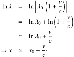 Mathematical equation: \begin{eqnarray*} \ln{\lambda} & = & \ln{\left[\lambda_{0}\,\left(1+\frac{v}{c}\right)\right]}\\ & = & \ln{\lambda_{0}}+\ln{\left(1+\frac{v}{c}\right)}\\ & \simeq & \ln{\lambda_{0}}+\frac{v}{c}\\ \Rightarrow x & \simeq & x_{0}+\frac{v}{c}\cdot \end{eqnarray*}