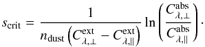Mathematical equation: \begin{equation} s_\mathrm{crit}=\frac{1}{n_\mathrm{dust}\left(C^\mathrm{ext}_{\lambda,\perp}-C^\mathrm{ext}_{\lambda,\parallel}\right)} \ln\left(\frac{C^\mathrm{abs}_{\lambda,\perp}}{C^\mathrm{abs}_{\lambda,\parallel}}\right)\cdot \label{eqn:s_crit} \end{equation}