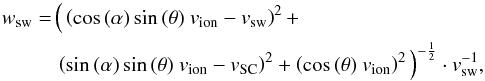 Mathematical equation: \begin{eqnarray} \label{eq:wsw} w_{\rm sw} &= &\Big(\left(\cos{(\alpha)}\sin{(\theta)} \ v_{\rm{ion}}-v_{\rm sw}\right)^{2} + \nonumber \\ &&\left(\sin{(\alpha)\sin{(\theta)} \ v_{\rm{ion}}-v_{\rm SC}}\right)^{2} + \left( \cos{(\theta) \ v_{\rm{ion}}}\right)^{2}\Big)^{-\frac{1}{2}} \cdot v_{\rm sw}^{-1}, \end{eqnarray}