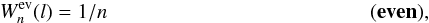Mathematical equation: \begin{equation} W^{\rm ev}_{n}(l) = 1 / n \:\:\:\:\:\:\:\:\:\:\:\:\:\:\:\:\:\:\:\:\:\:\:\:\:\:\:\:\:\:\:\:\:\:\:\:\:\:\:\:\:\:\:\:\:\:\:\:\:\:\:\:\:\:\:\:\: \bf(even), \end{equation}