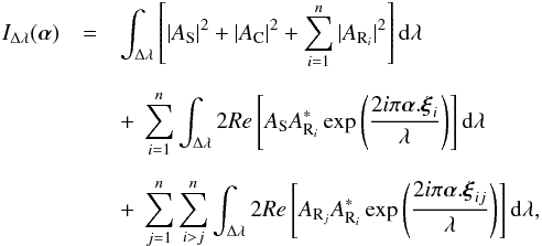 Mathematical equation: \begin{eqnarray} I_{\Delta\lambda}(\vec{\alpha}) &=& \int_{\Delta\lambda}\left[\vert A_{\rm S} \vert ^{2} + \vert A_{\rm C}\vert ^{2} + \sum\limits_{i=1}^{n} \vert A_{{\rm R}_{i}}\vert ^{2} \right] {\rm d}\lambda \nonumber \\[2mm] &&+~ \sum\limits_{i=1}^{n} \int_{\Delta\lambda} 2Re \left[ A_{\rm S}A_{{\rm R}_{i}}^{*} \exp\left( \frac{2 i \pi \vec{\alpha} . \vec{\xi}_{i}}{\lambda}\right)\right] {\rm d}\lambda \nonumber \\[2mm] &&+~ \sum\limits_{j=1}^{n} \sum\limits_{i > j}^{n} \int_{\Delta\lambda}2Re \left[ A_{{\rm R}_{j}}A_{{\rm R}_{i}}^{*}\exp\left( \frac{2 i \pi \vec{\alpha} . \vec{\xi}_{ij}}{\lambda}\right)\right] {\rm d}\lambda , \label{Eq_SCC_poly_multi} \end{eqnarray}