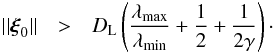 Mathematical equation: \begin{eqnarray} \vert\vert\vec{\xi}_{0} \vert\vert &>& D_{\rm L}\left( \frac{\lambda_{\max}}{\lambda_{\min}} + \frac{1}{2} + \frac{1}{2\gamma}\right) \cdot \label{Eq_distance_poly} \end{eqnarray}
