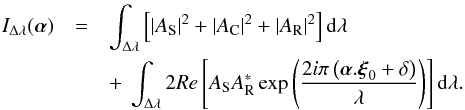 Mathematical equation: \begin{eqnarray} I_{\Delta\lambda}(\vec{\alpha}) &=& \int_{\Delta\lambda}\left[ \vert A_{\rm S} \vert ^{2} + \vert A_{\rm C}\vert ^{2} + \vert A_{\rm R}\vert ^{2}\right]{\rm d}\lambda \nonumber \\ &&+~ \int_{\Delta\lambda} 2Re \left[A_{\rm S}A_{\rm R}^{*} \exp\left( \frac{2 i \pi \left(\vec{\alpha} . \vec{\xi}_{0} + \delta\right)}{\lambda}\right)\right]{\rm d}\lambda . \label{Eq_SCC_poly_piston} \end{eqnarray}