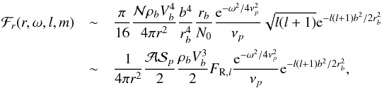 Mathematical equation: \begin{eqnarray} \mathcal{F}_r(r,\omega,l,m) &\sim& \frac{\pi}{16} \frac{ \mathcal{N} \rho_b V_b ^4}{4 \pi r^2} \frac{b^4}{r_b^4} \frac{r_b}{N_0} \frac{{\rm e}^{-\omega^2/4 \nu_{p}^2}}{\nu_{p}} \sqrt{l(l+1)}{\rm e}^{-l(l+1) b^2/2 r_b^2}\nonumber \\ &\sim& \frac{1}{4 \pi r^2}\frac{\mathcal{A} \mathcal{S}_{p}}{2} \frac{\rho_b V_b^3}{2} F_{{\rm R},l} \frac{{\rm e}^{-\omega^2/4 \nu_{p}^2}}{\nu_{p}} {\rm e}^{-l(l+1) b^2/2 r_b^2} , \label{luminosity approximate} \end{eqnarray}