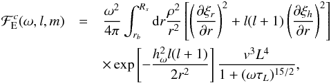 Mathematical equation: \begin{eqnarray} \mathcal{F}_{\rm E}^{c}(\omega,l,m)&=&\frac{\omega^2}{4\pi} \int_{r_b}^{R_{s}} \mathrm{d} r\frac{ \rho^2}{r^2} \left[\left( \frac{\partial \xi_r}{\partial r}\right)^2+l(l+1)\left( \frac{\partial \xi_h}{\partial r}\right)^2\right]\nonumber\\ &&\times\exp\left[-\frac{h_{\omega}^2 l(l+1)}{2 r^2}\right] \frac{{v}^3 L^4}{1+(\omega \tau_L)^{15/2}} , \label{flux Kumar} \end{eqnarray}