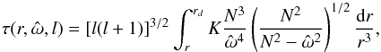 Mathematical equation: \begin{equation} \tau(r,\hat{\omega},l)=\left[l(l+1)\right]^{3/2}\int_{r}^{r_d} K \frac{N^3}{\hat{\omega}^4}\left(\frac{N^2}{N^2-\hat{\omega}^2}\right)^{1/2} \frac{\mathrm{d} r}{r^3} , \end{equation}