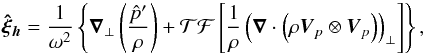 Mathematical equation: \appendix \setcounter{section}{2} \begin{equation} \boldsymbol{\hat{\xi}_{h}}=\frac{1}{\omega^2} \left\{\boldsymbol{\nabla}_{\perp}\left( \frac{\hat{p}^{\prime}}{\rho}\right)+ \mathcal{TF}\left[\frac{1}{\rho} \left(\boldsymbol{\nabla} \cdot \left(\rho \vec{V}_{p}\otimes \vec{V}_{p}\right)\right)_{\perp}\right]\right\} , \label{horizontal displacement tf} \end{equation}
