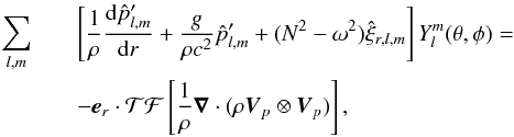 Mathematical equation: \appendix \setcounter{section}{2} \begin{eqnarray} \sum_{l,m}&&\left[\frac{1}{\rho} \frac{ {\rm d} \hat{p}^\prime_{l,m}}{{\rm d} r} + \frac{g}{\rho c^2} \hat{p}^\prime_{l,m} + (N^2-\omega^2) \hat{\xi}_{r,l,m}\right]Y_l^m(\theta,\phi ) =\nonumber\\ && -\vec{e}_r \cdot \mathcal{TF}\left[\frac{1}{\rho} \boldsymbol{\nabla} \cdot (\rho \vec{V}_{p}\otimes \vec{V}_{p})\right] , \end{eqnarray}