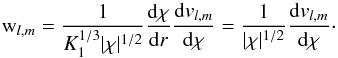 Mathematical equation: \appendix \setcounter{section}{2} \begin{equation} \mathrm{w}_{l,m}=\frac{1}{K_1^{1/3}|\chi|^{1/2}} \frac{{\rm d} \chi}{{\rm d}r}\frac{{\rm d} {v}_{l,m}}{{\rm d} \chi}=\frac{1}{|\chi|^{1/2}}\frac{{\rm d} {v}_{l,m}}{{\rm d} \chi} \cdot \end{equation}