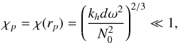Mathematical equation: \appendix \setcounter{section}{2} \begin{equation} \chi_{p}=\chi(r_{p})=\left(\frac{k_{h}d\omega^2}{N_0^2 }\right) ^{2/3} \ll 1 \label{arg+d} , \end{equation}