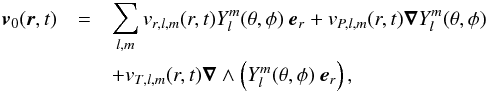 Mathematical equation: \begin{eqnarray} \vec{v}_0(\vec{r},t)&=&\sum_{l,m} {v}_{r,l,m}(r,t) Y_l^m(\theta,\phi ) \mbox{ }\vec{e}_r+{v}_{P,l,m}(r,t)\boldsymbol{\nabla} Y_l^m(\theta,\phi ) \nonumber \\ &&+{v}_{T,l,m}(r,t)\boldsymbol{\nabla} \wedge \left(Y_l^m(\theta,\phi )\mbox{ }\vec{e}_r\right) , \label{decomposition wave velocity} \end{eqnarray}