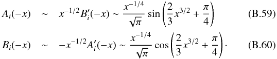 Mathematical equation: \appendix \setcounter{section}{2} \begin{eqnarray} A_i(-x)&\sim& x^{-1/2} B_i^\prime(-x) \sim \frac{x^{-1/4}}{\sqrt{\pi}}\sin \left( \frac{2}{3}x^{3/2} +\frac{\pi}{4}\right) \label{A_i asymptote} \\ B_i(-x)&\sim &-x^{-1/2} A_i^\prime(-x) \sim \frac{x^{-1/4}}{\sqrt{\pi}}\cos\left( \frac{2}{3}x^{3/2} +\frac{\pi}{4}\right) \cdot \label{B_i asymptote} \end{eqnarray}