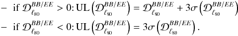 Mathematical equation: \begin{eqnarray} \begin{aligned} -\;\; {\rm if}\ &\mathcal{D}^{BB/EE}_{\ell_{80}}>0{:} \,{\rm UL}\left(\mathcal{D}^{BB/EE}_{\ell_{80}}\right)=\mathcal{D}^{BB/EE}_{\ell_{80}}+3\sigma \left(\mathcal{D}^{BB/EE}_{\ell_{80}}\right)\,\\ -\;\;{\rm if}\ &\mathcal{D}^{BB/EE}_{\ell_{80}}<0{:}\, {\rm UL}\left(\mathcal{D}^{BB/EE}_{\ell_{80}}\right)=3\sigma\left(\mathcal{D}^{BB/EE}_{\ell_{80}}\right) . \label{eq_uplim} \end{aligned} \end{eqnarray}