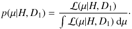 Mathematical equation: \begin{eqnarray} p(\mu|H,D_{1}) = \frac{{\cal L}(\mu|H,D_{1})} {\int {\cal L}(\mu|H,D_{1}) \: {\rm d}\mu}\cdot \end{eqnarray}