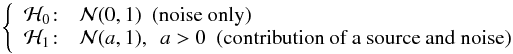 \begin{eqnarray*} \left\{ \begin{array}{c l } \mathcal{H}_0 \! :& \mathcal{N}(0,1) \textrm{~~(noise only)} \\ \mathcal{H}_1 \! :&\mathcal{N}(a,1),~~a > 0 \textrm{~~(contribution of a source and noise)} \end{array} \right. \end{eqnarray*}