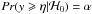 \hbox{$Pr(y \geqslant \eta | \mathcal{H}_0) = \alpha$}