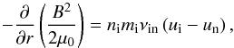 Mathematical equation: \begin{equation} \label{eq:force_bal} -\frac{\partial}{\partial r} \left(\frac{B^2}{2\mu_0}\right) = n_{\rm i} m_{\rm i} \nu_{\rm in} \left(u_{\rm i}-u_{\rm n}\right), \end{equation}