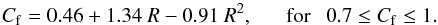 Mathematical equation: \begin{equation} \label{cf_eq} {C_{\rm f} = 0.46 + 1.34\ R - 0.91\ R^{2},} {\rm \ \ \ \ \ \ \ for \ \ \ } 0.7 \le {C_{\rm f}} \le 1. \end{equation}