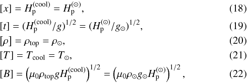 Mathematical equation: \begin{eqnarray} &&\left[x\right] = \Hp^{(\rm cool)} = \Hp^{(\odot)},\\ &&\left[t\right] = (\Hp^{(\rm cool)}/g)^{1/2} = (\Hp^{(\odot)}/g_\odot)^{1/2},\\ &&\left[\rho\right] = \rho_{\rm top} = \rho_\odot,\\ &&\left[T\right] = T_{\rm cool} = T_\odot,\\ &&\left[B\right] = \left(\mu_0 \rho_{\rm top} g \Hp^{(\rm cool)}\right)^{1/2} = \left(\mu_0 \rho_\odot g_\odot \Hp^{(\odot)}\right)^{1/2}, \end{eqnarray}