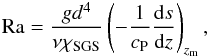 Mathematical equation: \begin{eqnarray} \Ra = \frac{g d^4}{\nu \chiSGS} \left(-\frac{1}{\cP} \frac{{\rm d}s}{{\rm d}z} \right)_{z_{\rm m}}, \end{eqnarray}