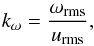 Mathematical equation: \begin{eqnarray} k_\omega=\frac{\omega_{\rm rms}}{\urms}, \label{equ:komega} \end{eqnarray}
