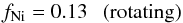 Mathematical equation: \begin{equation} f_{\rm Ni}=0.13 \mbox{\ \ \ (rotating)} \end{equation}