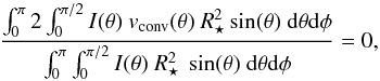 Mathematical equation: \begin{equation} \label{eqn:frac0} \frac{\int_0^\pi 2\int_0^{\pi/2} I (\theta) \ v_{\rm conv}(\theta) \ R_{\star}^2 \sin(\theta) \ {\rm d}\theta {\rm d}\phi}{\int_0^\pi \int_0^{\pi/2} I(\theta) \ R_{\star}^2 \ \sin(\theta) \ {\rm d}\theta {\rm d}\phi} = 0, \end{equation}