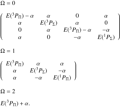 Mathematical equation: \begin{eqnarray*} &&\Omega=0 \\[3mm] && \left(\begin{array}{cccc} E(^{3}P_{\Pi})-\alpha & \alpha & 0 & \alpha\\ \alpha & E(^{3}P_{\Sigma}) & \alpha & 0\\ 0 & \alpha & E(^{3}P_{\Pi})-\alpha & -\alpha\\ \alpha & 0 & -\alpha & E(^{1}P_{\Sigma}) \end{array}\right) \\[3mm] && \Omega=1 \\[3mm] &&\left(\begin{array}{ccc} E(^{3}P_{\Pi}) & \alpha & \alpha\\ \alpha & E(^{3}P_{\Sigma}) & -\alpha\\ \alpha & -\alpha & E(^{1}P_{\Pi}) \end{array}\right) \\[3mm] && \Omega=2 \\[2mm] && E(^{3}P_{\Pi})+\alpha. \end{eqnarray*}