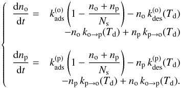 Mathematical equation: \begin{equation} \left\{ \begin{array}{lr} {\displaystyle \frac{{\rm d}n_{\mathrm{o}}}{{\rm d}t}=} & {\displaystyle k_{\mathrm{ads}}^{(\mathrm{o})}\left(1-\frac{n_{\mathrm{o}}+n_{\mathrm{p}}}{N_{\mathrm{s}}}\right)-n_{\mathrm{o}}\,k_{\rm des}^{(\mathrm{o})}(T_{\mathrm{d}})}\\ & {\displaystyle -n_{\mathrm{o}}\,k_{\mathrm{o}\rightarrow\mathrm{p}}(T_{\mathrm{d}})+n_{\mathrm{p}}\,k_{\mathrm{p}\rightarrow\mathrm{o}}(T_{\mathrm{d}})}\\ \\ {\displaystyle \frac{{\rm d}n_{\mathrm{p}}}{{\rm d}t}=} & {\displaystyle {\displaystyle k_{\mathrm{ads}}^{(\mathrm{p})}\left(1-\frac{n_{\mathrm{o}}+n_{\mathrm{p}}}{N_{\mathrm{s}}}\right)-n_{\mathrm{p}}\,k_{\mathrm{des}}^{(\mathrm{p})}(T_{\mathrm{d}})}}\\ & {\displaystyle -n_{\mathrm{p}}\,k_{\mathrm{p}\rightarrow\mathrm{o}}(T_{\mathrm{d}})+n_{\mathrm{o}}\,k_{\mathrm{o}\rightarrow\mathrm{p}}(T_{\mathrm{d}})} .\end{array}\right.\label{eq:rate_equations} \end{equation}