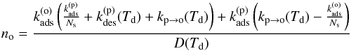 Mathematical equation: \begin{equation} n_{\mathrm{o}}=\frac{k_{\mathrm{ads}}^{(\mathrm{o})}\left(\frac{k_{\mathrm{ads}}^{(\mathrm{p})}}{N_{\mathrm{s}}}+k_{\mathrm{des}}^{(\mathrm{p})}(T_{\mathrm{d}})+k_{\mathrm{p}\rightarrow\mathrm{o}}(T_{\mathrm{d}})\right)+k_{\mathrm{ads}}^{(\mathrm{p})}\left(k_{\mathrm{p}\rightarrow\mathrm{o}}(T_{\mathrm{d}})-\frac{k_{\mathrm{ads}}^{(\mathrm{o})}}{N_{\mathrm{s}}}\right)}{D(T_{\mathrm{d}})}\label{eq:rate_eq_solution_o} \end{equation}