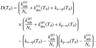 Mathematical equation: \begin{align} D(T_{\mathrm{d}})&= \left(\frac{k_{\mathrm{ads}}^{(\mathrm{o})}}{N_{\mathrm{s}}}+k_{\mathrm{des}}^{(\mathrm{o})}(T_{\mathrm{d}})+k_{\mathrm{o}\rightarrow\mathrm{p}}(T_{\mathrm{d}})\right)\nonumber\\ &\quad\times\left(\frac{k_{\mathrm{ads}}^{(\mathrm{p})}}{N_{\mathrm{s}}}+k_{\mathrm{des}}^{(\mathrm{p})}(T_{\mathrm{d}})+k_{\mathrm{p}\rightarrow\mathrm{o}}(T_{\mathrm{d}})\right)\nonumber\\ &\quad-\left(k_{\mathrm{o}\rightarrow\mathrm{p}}(T_{\mathrm{d}})-\frac{k_{\mathrm{ads}}^{(\mathrm{p})}}{N_{\mathrm{s}}}\right)\left(k_{\mathrm{p}\rightarrow\mathrm{o}}(T_{\mathrm{d}})-\frac{k_{\mathrm{ads}}^{(\mathrm{o})}}{N_{\mathrm{s}}}\right)\cdot \end{align}