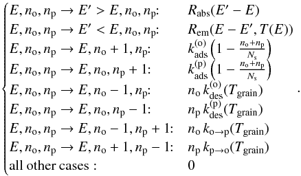 Mathematical equation: \begin{equation} \begin{cases} E,n_{\mathrm{o}},n_{\mathrm{p}}\rightarrow E'>E,n_{\mathrm{o}},n_{\mathrm{p}}\!\!: & R_{\mathrm{abs}}(E'-E)\\ E,n_{\mathrm{o}},n_{\mathrm{p}}\rightarrow E'<E,n_{\mathrm{o}},n_{\mathrm{p}}\!\!: & R_{\mathrm{em}}(E-E',T(E))\\ E,n_{\mathrm{o}},n_{\mathrm{p}}\rightarrow E,n_{\mathrm{o}}+1,n_{\mathrm{p}}\!\!: & k_{\mathrm{ads}}^{(\mathrm{o})}\left(1-\frac{n_{\mathrm{o}}+n_{\mathrm{p}}}{N_{\mathrm{s}}}\right)\\ E,n_{\mathrm{o}},n_{\mathrm{p}}\rightarrow E,n_{\mathrm{o}},n_{\mathrm{p}}+1\!\!: & k_{\mathrm{ads}}^{(\mathrm{p})}\left(1-\frac{n_{\mathrm{o}}+n_{\mathrm{p}}}{N_{\mathrm{s}}}\right)\\ E,n_{\mathrm{o}},n_{\mathrm{p}}\rightarrow E,n_{\mathrm{o}}-1,n_{\mathrm{p}}\!\!: & n_{\mathrm{o}}\,k_{\mathrm{des}}^{(\mathrm{o})}(T_{\mathrm{grain}})\\ \end{cases} . \end{equation}