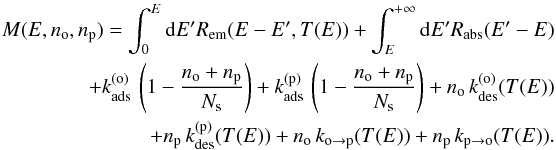 Mathematical equation: \begin{eqnarray} M(E,n_{\mathrm{o}},n_{\mathrm{p}})=\int_{0}^{E}{\rm d}E'R_{\mathrm{em}}(E-E',T(E))+\int_{E}^{+\infty}{\rm d}E'R_{\mathrm{abs}}(E'-E)\nonumber\\ +k_{\mathrm{ads}}^{(\mathrm{o})}\,\left(1-\frac{n_{\mathrm{o}}+n_{\mathrm{p}}}{N_{\mathrm{s}}}\right)+k_{\mathrm{ads}}^{(\mathrm{p})}\,\left(1-\frac{n_{\mathrm{o}}+n_{\mathrm{p}}}{N_{\mathrm{s}}}\right)+n_{\mathrm{o}}\,k_{\mathrm{des}}^{(\mathrm{o})}(T(E))\nonumber\\ +n_{\mathrm{p}}\,k_{\mathrm{des}}^{(\mathrm{p})}(T(E))+n_{\mathrm{o}}\,k_{\mathrm{o}\rightarrow\mathrm{p}}(T(E))+n_{\mathrm{p}}\,k_{\mathrm{p}\rightarrow\mathrm{o}}(T(E)).\label{eq:loss_general} \end{eqnarray}