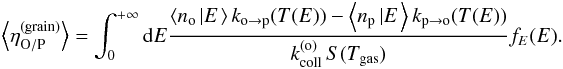 Mathematical equation: \begin{eqnarray} \left\langle \eta_{\mathrm{O/P}}^{(\mathrm{grain})}\right\rangle = \int_{0}^{+\infty}{\rm d}E\frac{\left\langle n_{\mathrm{o}}\left|E\right.\right\rangle k_{\mathrm{o}\rightarrow\mathrm{p}}(T(E))-\left\langle n_{\mathrm{p}}\left|E\right.\right\rangle k_{\mathrm{p}\rightarrow\mathrm{o}}(T(E))}{k_{\mathrm{coll}}^{(\mathrm{o})}\,S(T_{\mathrm{gas}})}f_{E}(E).\label{eq:average_efficiency} \end{eqnarray}