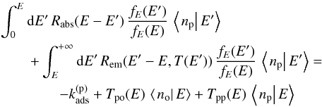Mathematical equation: \begin{eqnarray} &&\int_{0}^{E}{\rm d}E'\,R_{\mathrm{abs}}(E-E')\,\frac{f_{E}(E')}{f_{E}(E)}\,\left\langle \left.n_{\mathrm{p}}\right|E'\right\rangle \nonumber\\ &&\quad\quad +\int_{E}^{+\infty}{\rm d}E'\,R_{\mathrm{em}}(E'-E,T(E'))\,\frac{f_{E}(E')}{f_{E}(E)}\,\left\langle \left.n_{\mathrm{p}}\right|E'\right\rangle =\nonumber\\ &&\quad\quad\quad\quad-k_{\mathrm{ads}}^{(\mathrm{p})}+T_{\mathrm{po}}(E)\,\left\langle \left.n_{\mathrm{o}}\right|E\right\rangle +T_{\mathrm{pp}}(E)\,\left\langle \left.n_{\mathrm{p}}\right|E\right\rangle \label{eq:para_marginal_equation} \end{eqnarray}