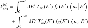 Mathematical equation: \begin{eqnarray} k_{\mathrm{ads}}^{(\mathrm{o})}=\int_{0}^{+\infty}{\rm d}E'\,T_{\mathrm{op}}(E')\,f_{E}(E')\,\left\langle \left.n_{\mathrm{p}}\right|E'\right\rangle \nonumber\\ +\int_{0}^{+\infty}{\rm d}E'\,T_{\mathrm{oo}}'(E')\,f_{E}(E')\,\left\langle \left.n_{\mathrm{o}}\right|E'\right\rangle \label{eq:constant_elimination_ortho} \end{eqnarray}