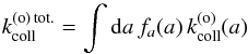Mathematical equation: \begin{equation} k_{\mathrm{coll}}^{(\mathrm{o})\,\mathrm{tot.}}=\int {\rm d}a\,f_{a}(a)\,k_{\mathrm{coll}}^{(\mathrm{o})}(a) \end{equation}