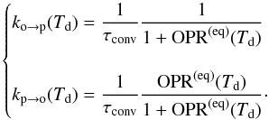 Mathematical equation: \begin{equation} \begin{cases} {\displaystyle k_{\mathrm{o}\rightarrow\mathrm{p}}(T_{\mathrm{d}})=\frac{1}{\tau_{\mathrm{conv}}}\frac{1}{1+{\rm OPR}^{(\mathrm{eq})}(T_{\mathrm{d}})}}\\ \\ {\displaystyle k_{\mathrm{p}\rightarrow\mathrm{o}}(T_{\mathrm{d}})=\frac{1}{\tau_{\mathrm{conv}}}\frac{{\rm OPR}^{(\mathrm{eq})}(T_{\mathrm{d}})}{1+{\rm OPR}^{(\mathrm{eq})}(T_{\mathrm{d}})}}\cdot \end{cases}\label{eq:conversion_rates} \end{equation}