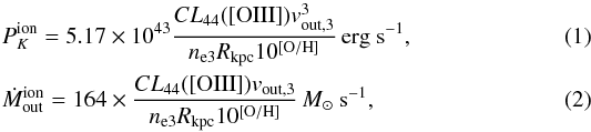 Mathematical equation: \begin{eqnarray} \label{canodiaz} &&P_K^{\rm ion}=5.17\times 10^{43} \frac{CL_{44}([{\rm OIII}])v_{\rm out,3}^3}{n_{\rm e3} R_{\rm kpc} 10^{\left [{\rm O/H} \right]}}\,{\rm erg\ s}^{-1}, \\ \label{Mcanodiaz} &&\dot M_{\rm out}^{\rm ion}=164\times \frac{CL_{44}([{\rm OIII}])v_{\rm out,3}}{n_{\rm e3} R_{\rm kpc} 10^{\left [{\rm O/H} \right]}}\,M_\odot\ {\rm s}^{-1}, \end{eqnarray}