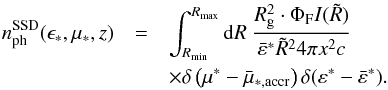 Mathematical equation: \begin{eqnarray} n_{\rm ph}^{\rm SSD}(\epsilon_*,\mu_*,z) &=& \int^{R_{\max}}_{R_{\min}}{\rm d}R~\frac{R_{\rm g}^2 \cdot \Phi_{\rm F} I(\tilde{R})}{\bar{\varepsilon}^* \tilde{R}^2 4 \pi x^2 c} \nonumber\\ &&\times\delta\left(\mu^*-\bar{\mu}_{*,{\rm accr}}\right) \delta(\varepsilon^*-\bar{\varepsilon}^*). \label{SSDphotRunabh} \end{eqnarray}