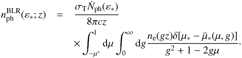 Mathematical equation: \begin{eqnarray} n^{\rm{BLR}}_{\rm{ph}}(\varepsilon_*;z) & = & \frac{\sigma_{\rm T} \dot{N}_{\rm{ph}}(\varepsilon_*)}{8\pi c z} \\\nonumber && \times \int_{-\mu^*}^1 {\rm d}\mu \int_0^{\infty} {\rm d}g \frac{n_{\rm e}(gz) \delta[\mu_*-\bar{\mu}_*(\mu,g)]}{g^2+1-2g\mu}\cdot \label{BLRtarphotdelta} \end{eqnarray}