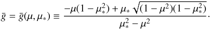 Mathematical equation: \begin{eqnarray*} \bar{g}=\bar{g}(\mu,\mu_*) \equiv \frac{-\mu(1-\mu_*^2)+\mu_* \sqrt{(1-\mu^2)(1-\mu_*^2)}}{\mu_*^2-\mu^2}\cdot \end{eqnarray*}