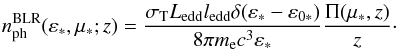 Mathematical equation: \begin{eqnarray} n^{\rm{BLR}}_{\rm{ph}}(\varepsilon_*,\mu_*;z)=\frac{\sigma_{\rm T} L_{\rm{edd}} l_{\rm{edd}} \delta(\varepsilon_*-\varepsilon_{0*})}{8\pi m_{\rm e} c^3 \varepsilon_*} \frac{\Pi(\mu_*,z)}{z}\cdot \label{BLRtarphotfinal} \end{eqnarray}