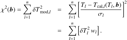 Mathematical equation: \appendix \setcounter{section}{1} \begin{eqnarray} \chi^{2}(\vec{b}) = \sum_{l = 1}^{n} {\delta T}^{2}_{{\rm mod}, l} &=& \sum_{l = 1}^{n} \left[\frac{T_{l} - T_{{\rm cal},l}(T_{l},{\vec b})}{\sigma_{l}} \right]^{2} \nonumber\\ &=&\sum_{l = 1}^{n} \left[\delta T_{l}^{2}\,w_{l} \right]. \end{eqnarray}