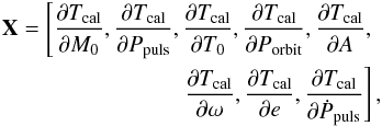 Mathematical equation: \appendix \setcounter{section}{1} \begin{eqnarray} {\bf X} = \left[\frac{\partial T_{\rm cal}}{\partial M_{0}}, \frac{\partial T_{\rm cal}}{\partial P_{\rm puls}}, \frac{\partial T_{\rm cal}}{\partial T_{0}}, \frac{\partial T_{\rm cal}}{\partial P_{\rm orbit}}, \frac{\partial T_{\rm cal}}{\partial A},\right. \nonumber\\ \left.\frac{\partial T_{\rm cal}}{\partial \omega}, \frac{\partial T_{\rm cal}}{\partial e}, \frac{\partial T_{\rm cal}}{\partial \dot{P}_{\rm puls}} \right], \end{eqnarray}
