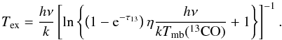 \begin{equation} T_{\rm ex} = \frac{h \nu}{k} \left[ \ln \left\{ \left( 1- {\rm e}^{-\tau_{13}} \right) \eta \frac{h \nu}{k T_{\rm mb}(^{13}{\rm CO})}+1 \right\} \right]^{-1} . \end{equation}