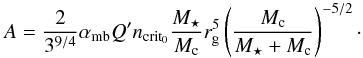 Mathematical equation: \begin{equation} \label{eq:a} A=\frac{2}{3^{9/4}}\subrm{\alpha}{mb} Q^\prime\subrm{n}{crit_0}\frac{\subrm{M}{\star}}{\subrm{M}{c}} \subrm{r}{g}^{5} \left(\frac{\subrm{M}{c}}{\subrm{M}{\star}+\subrm{M}{c}}\right)^{-5/2} \cdot \end{equation}